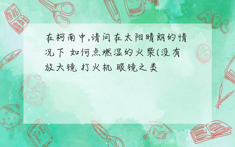 在柯南中,请问在太阳晴朗的情况下 如何点燃湿的火柴(没有放大镜 打火机 眼镜之类