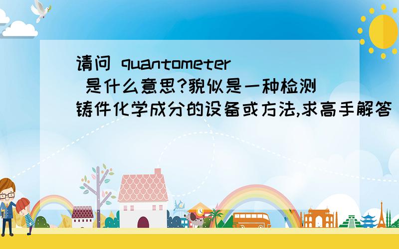 请问 quantometer 是什么意思?貌似是一种检测铸件化学成分的设备或方法,求高手解答