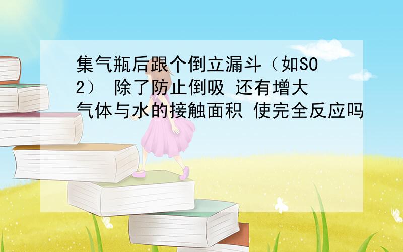 集气瓶后跟个倒立漏斗（如SO2） 除了防止倒吸 还有增大气体与水的接触面积 使完全反应吗