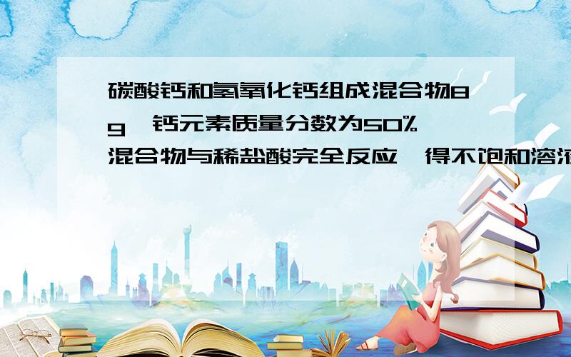 碳酸钙和氢氧化钙组成混合物8g,钙元素质量分数为50%,混合物与稀盐酸完全反应,得不饱和溶液,溶质质量