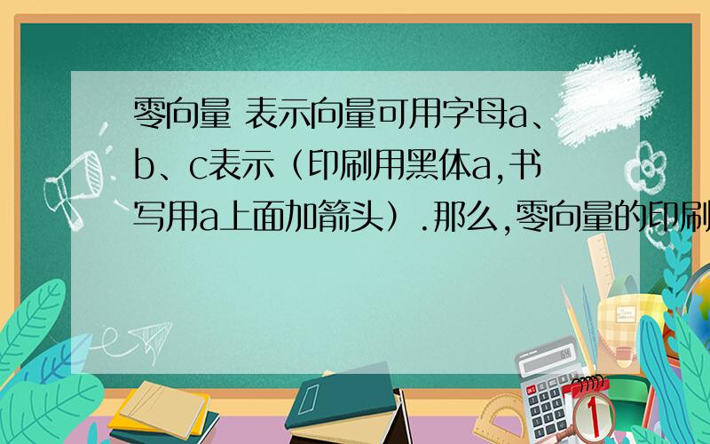 零向量 表示向量可用字母a、b、c表示（印刷用黑体a,书写用a上面加箭头）.那么,零向量的印刷用黑体0,书写也是用0上面