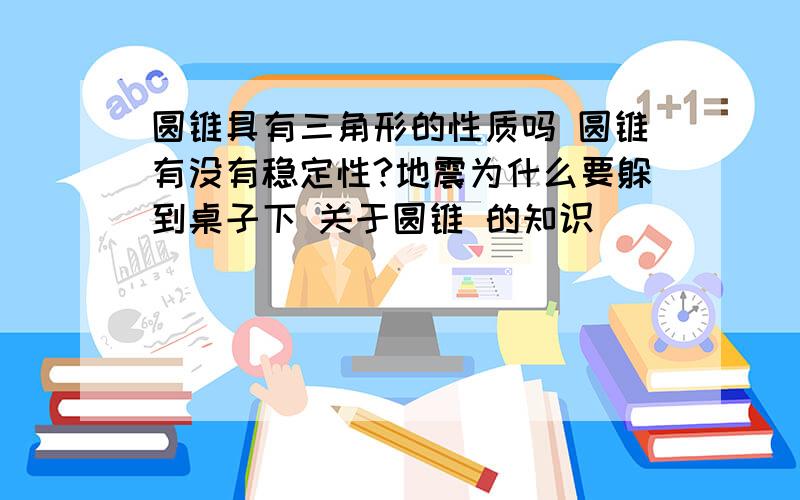 圆锥具有三角形的性质吗 圆锥有没有稳定性?地震为什么要躲到桌子下 关于圆锥 的知识