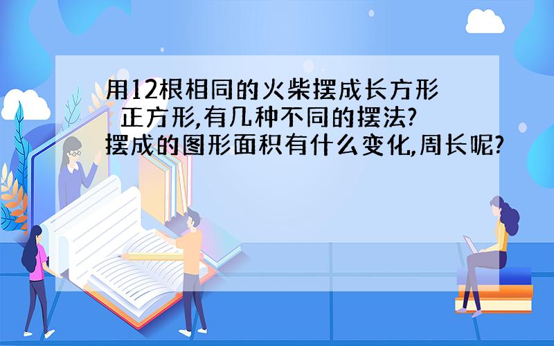 用12根相同的火柴摆成长方形戓正方形,有几种不同的摆法?摆成的图形面积有什么变化,周长呢?