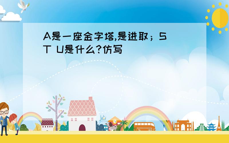 A是一座金字塔,是进取；S T U是什么?仿写