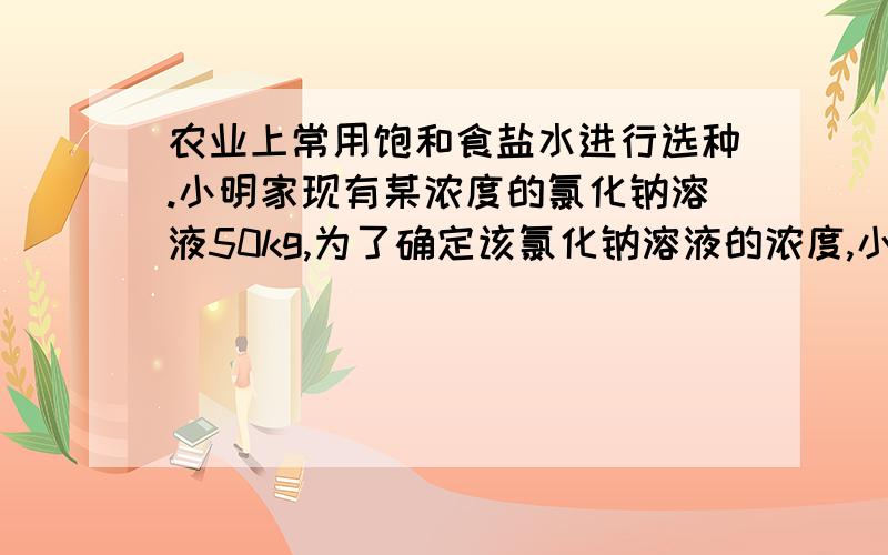 农业上常用饱和食盐水进行选种.小明家现有某浓度的氯化钠溶液50kg,为了确定该氯化钠溶液的浓度,小明取出了70g该溶液进