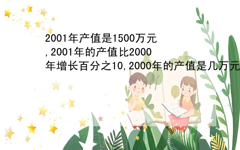 2001年产值是1500万元,2001年的产值比2000年增长百分之10,2000年的产值是几万元?