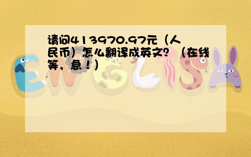 请问413970.97元（人民币）怎么翻译成英文？（在线等，急！）