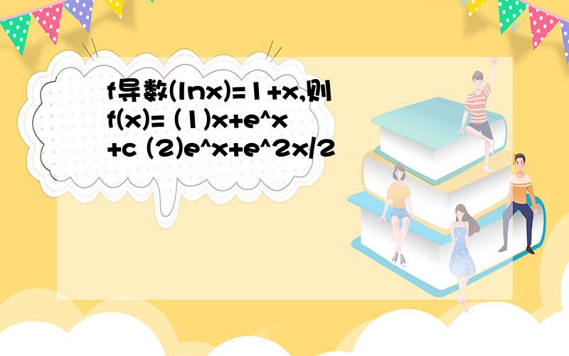 f导数(lnx)=1+x,则f(x)= (1)x+e^x+c (2)e^x+e^2x/2