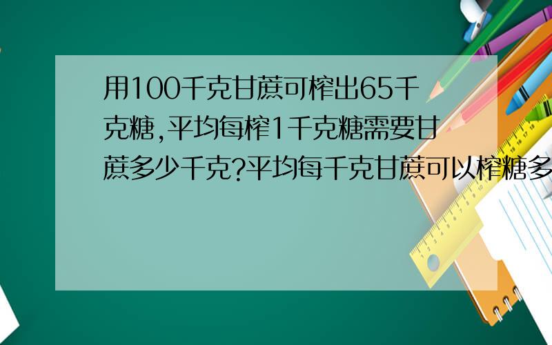 用100千克甘蔗可榨出65千克糖,平均每榨1千克糖需要甘蔗多少千克?平均每千克甘蔗可以榨糖多少千克?