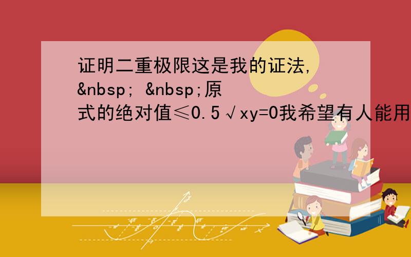 证明二重极限这是我的证法,    原式的绝对值≤0.5√xy=0我希望有人能用定义证明一下,反正我证