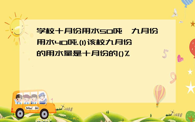 学校十月份用水50吨,九月份用水40吨.(1)该校九月份的用水量是十月份的()%