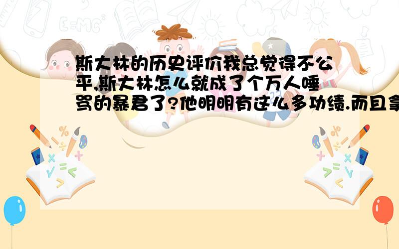 斯大林的历史评价我总觉得不公平,斯大林怎么就成了个万人唾骂的暴君了?他明明有这么多功绩.而且拿破仑也干过与斯大林类似的事