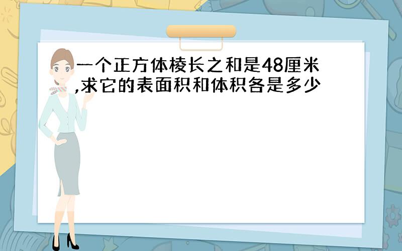 一个正方体棱长之和是48厘米,求它的表面积和体积各是多少