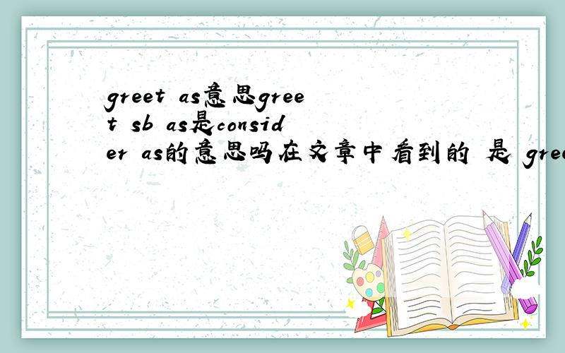 greet as意思greet sb as是consider as的意思吗在文章中看到的 是 greet sb as a