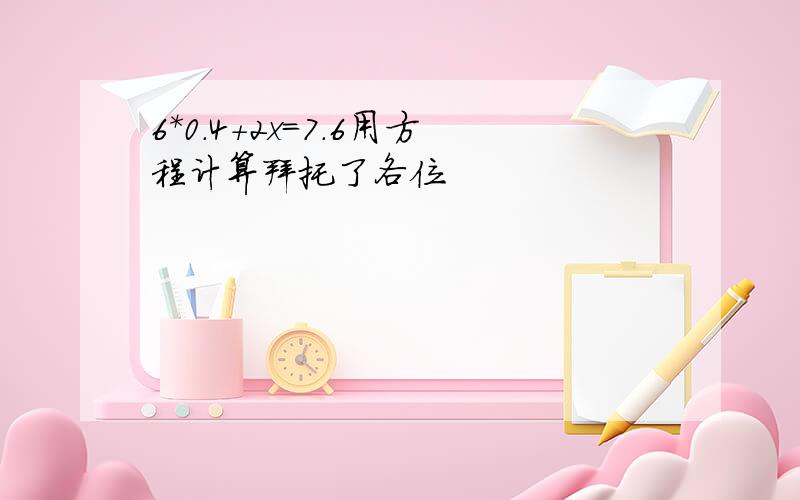 6*0.4+2x=7.6用方程计算拜托了各位