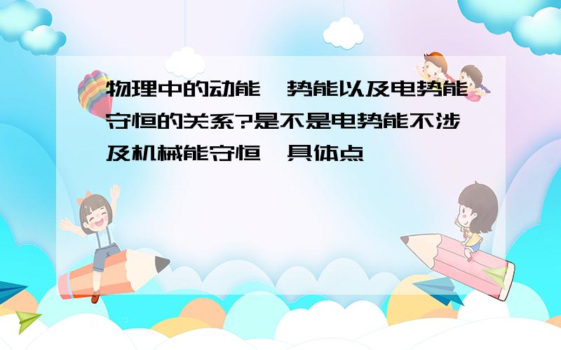 物理中的动能,势能以及电势能守恒的关系?是不是电势能不涉及机械能守恒,具体点,