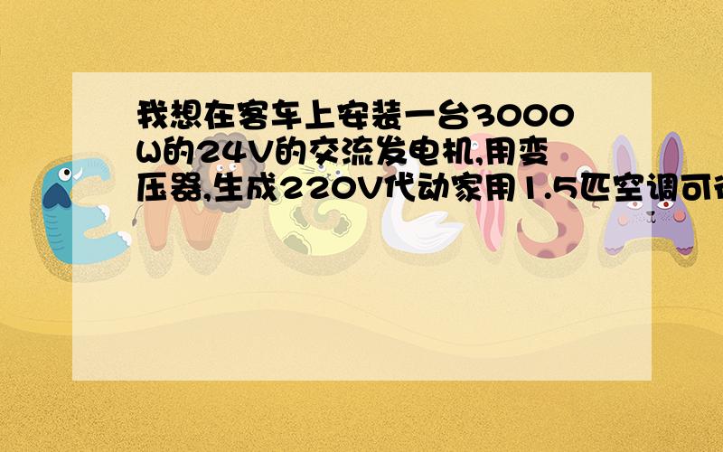 我想在客车上安装一台3000W的24V的交流发电机,用变压器,生成220V代动家用1.5匹空调可行吗