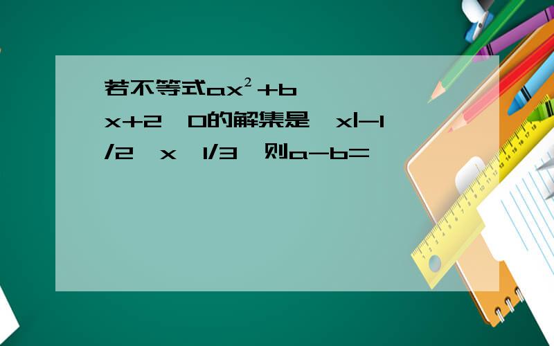 若不等式ax²+bx+2＞0的解集是{x|-1/2＜x＜1/3}则a-b=