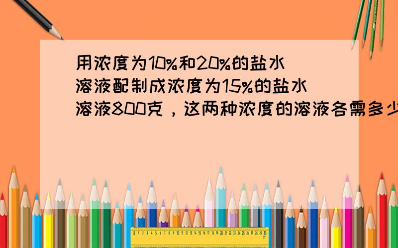 用浓度为10%和20%的盐水溶液配制成浓度为15%的盐水溶液800克，这两种浓度的溶液各需多少克？（思路点拔：找出数量关