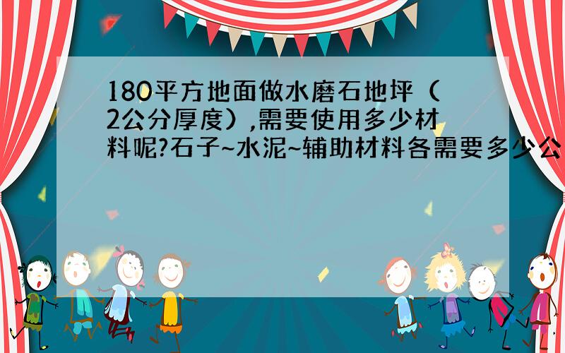 180平方地面做水磨石地坪（2公分厚度）,需要使用多少材料呢?石子~水泥~辅助材料各需要多少公斤|吨?