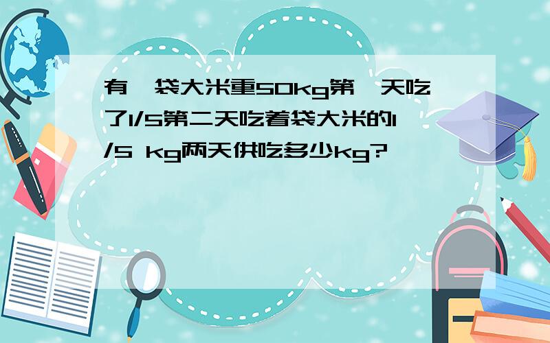 有一袋大米重50kg第一天吃了1/5第二天吃着袋大米的1/5 kg两天供吃多少kg?