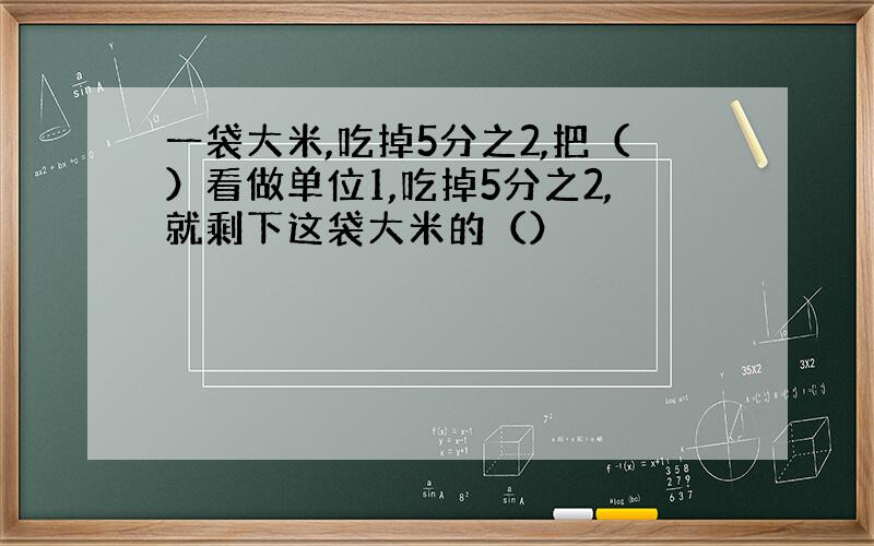 一袋大米,吃掉5分之2,把（）看做单位1,吃掉5分之2,就剩下这袋大米的（）