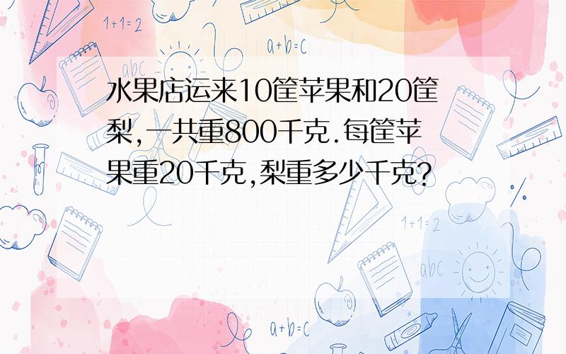 水果店运来10筐苹果和20筐梨,一共重800千克.每筐苹果重20千克,梨重多少千克?