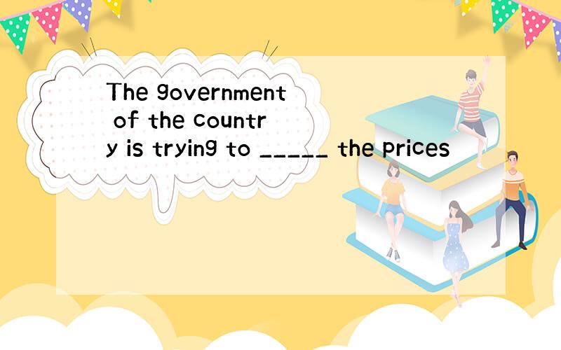 The government of the country is trying to _____ the prices