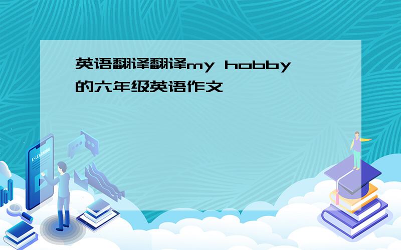 英语翻译翻译my hobby的六年级英语作文