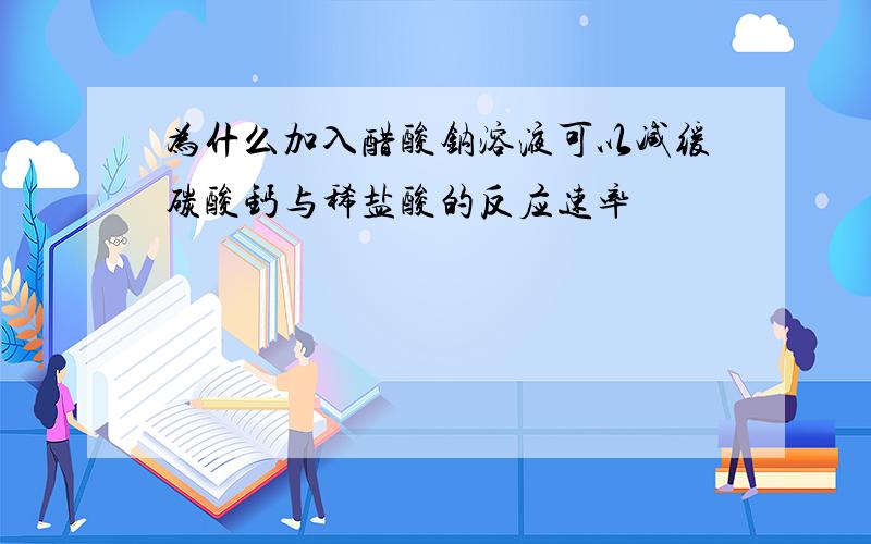 为什么加入醋酸钠溶液可以减缓碳酸钙与稀盐酸的反应速率