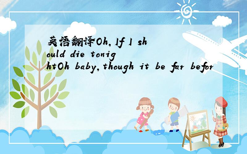 英语翻译Oh,If I should die tonightOh baby,though it be far befor