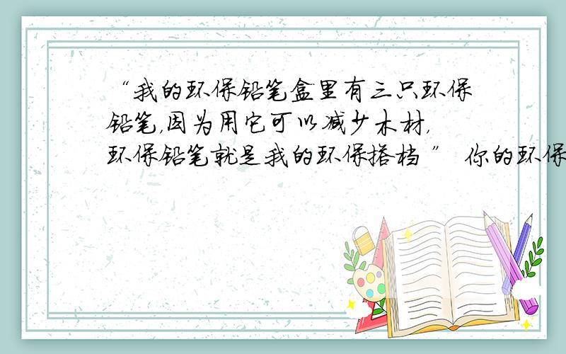 “我的环保铅笔盒里有三只环保铅笔，因为用它可以减少木材，环保铅笔就是我的环保搭档 ” 你的环保