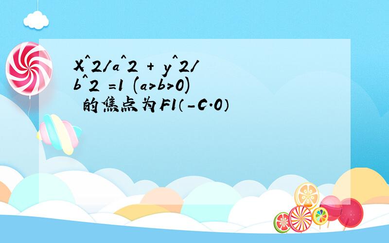 X^2/a^2 + y^2/b^2 =1 (a>b>0) 的焦点为F1（-C.0）