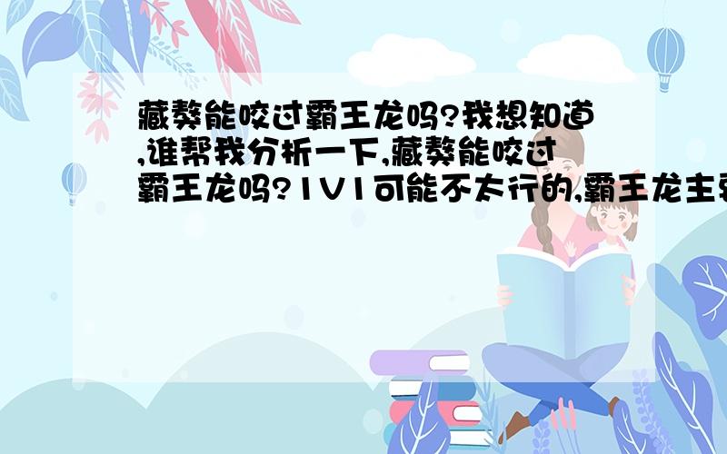 藏獒能咬过霸王龙吗?我想知道,谁帮我分析一下,藏獒能咬过霸王龙吗?1V1可能不太行的,霸王龙主要太大了,那10只可以吗?