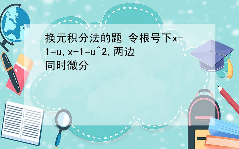 换元积分法的题 令根号下x-1=u,x-1=u^2,两边同时微分