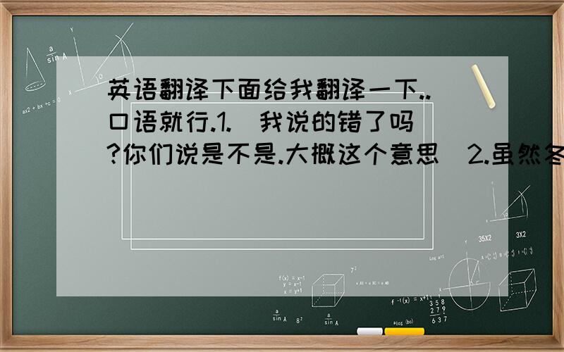 英语翻译下面给我翻译一下..口语就行.1.（我说的错了吗?你们说是不是.大概这个意思）2.虽然冬天很冷但我觉得冬天是个很