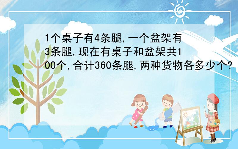 1个桌子有4条腿,一个盆架有3条腿,现在有桌子和盆架共100个,合计360条腿,两种货物各多少个?