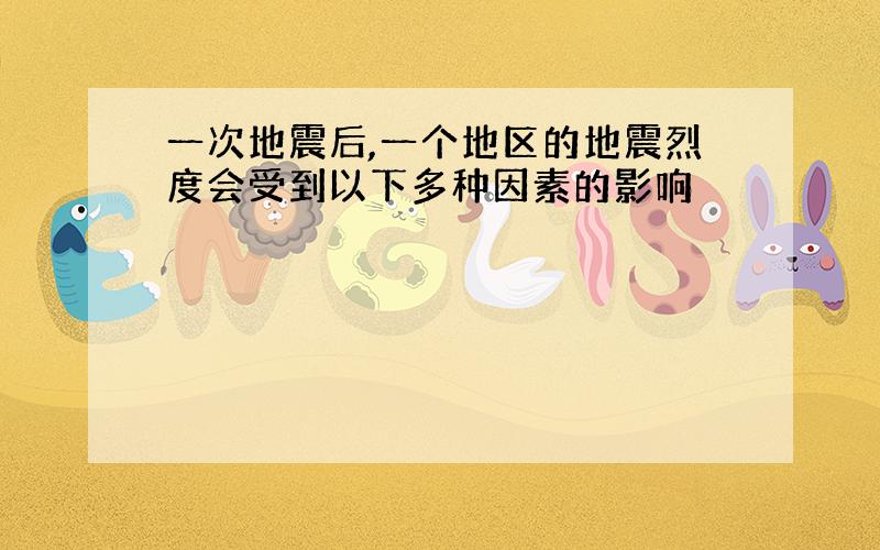 一次地震后,一个地区的地震烈度会受到以下多种因素的影响