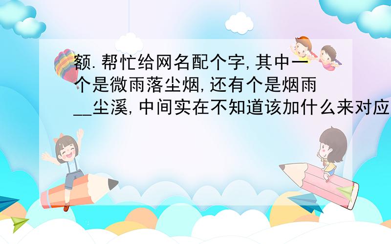 额.帮忙给网名配个字,其中一个是微雨落尘烟,还有个是烟雨__尘溪,中间实在不知道该加什么来对应