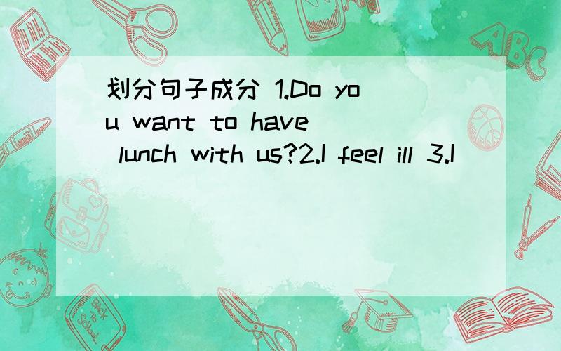 划分句子成分 1.Do you want to have lunch with us?2.I feel ill 3.I