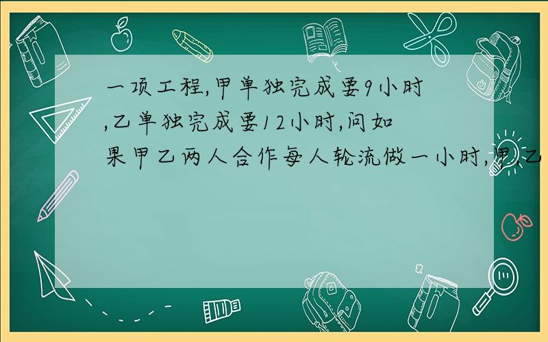 一项工程,甲单独完成要9小时,乙单独完成要12小时,问如果甲乙两人合作每人轮流做一小时,甲,乙,甲,乙的顺序完成这项工程