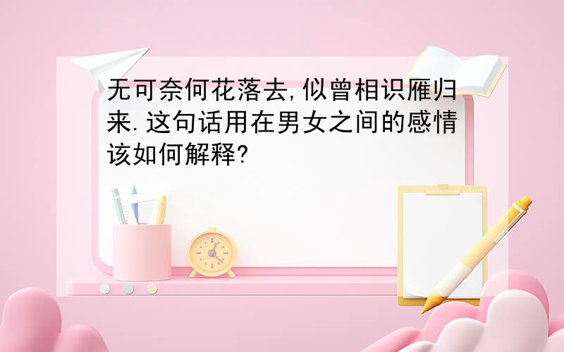 无可奈何花落去,似曾相识雁归来.这句话用在男女之间的感情该如何解释?