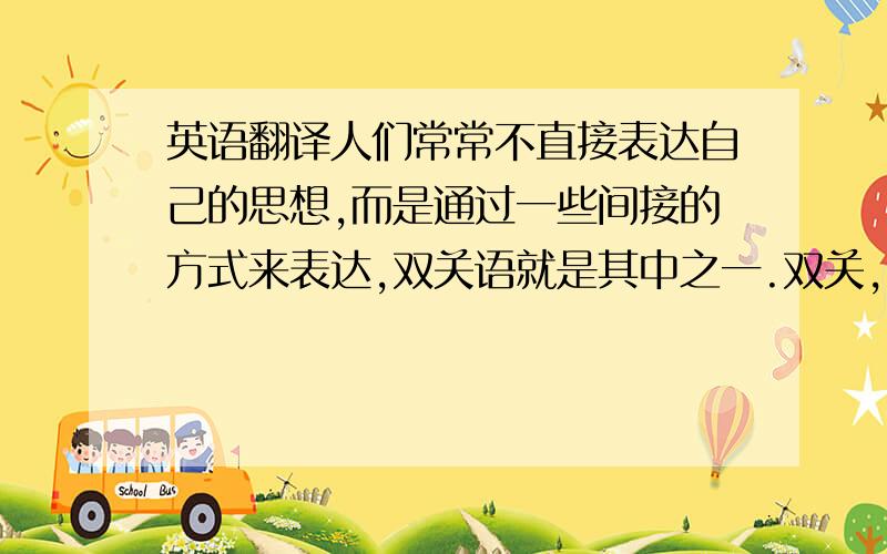 英语翻译人们常常不直接表达自己的思想,而是通过一些间接的方式来表达,双关语就是其中之一.双关,就是有意识地使用多义的语言