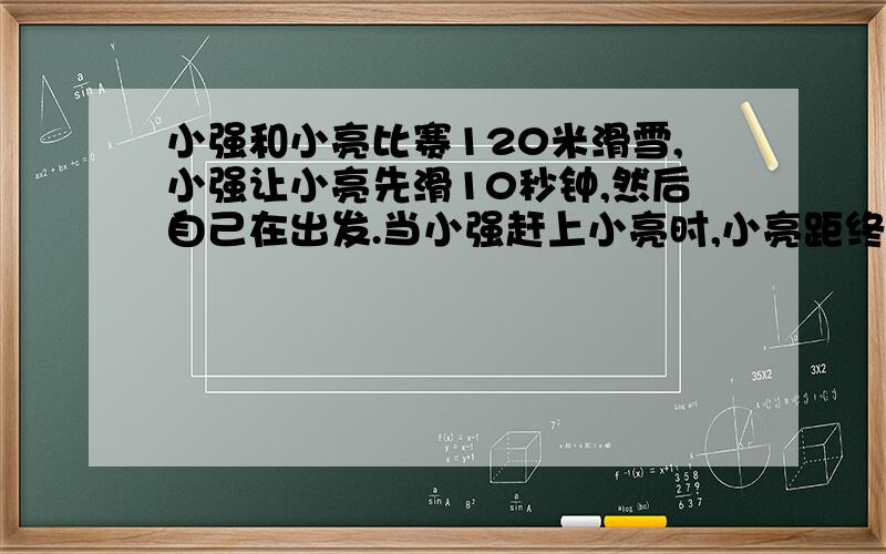 小强和小亮比赛120米滑雪,小强让小亮先滑10秒钟,然后自己在出发.当小强赶上小亮时,小亮距终点还有（ ）