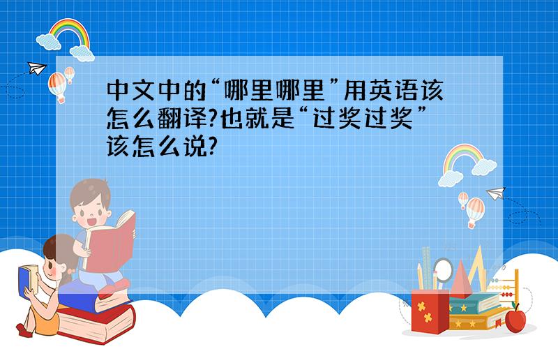 中文中的“哪里哪里”用英语该怎么翻译?也就是“过奖过奖”该怎么说?