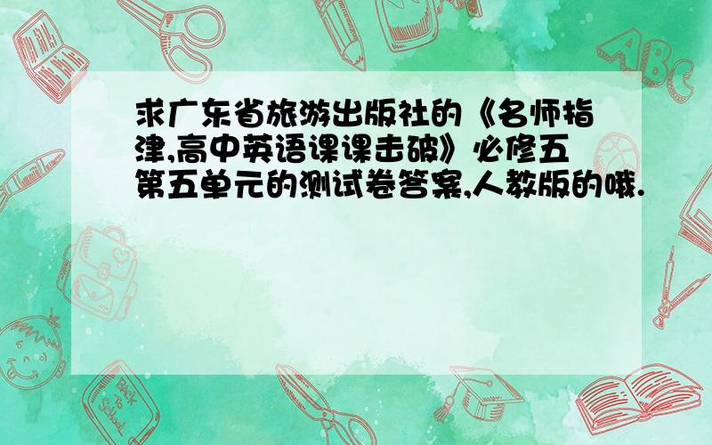 求广东省旅游出版社的《名师指津,高中英语课课击破》必修五第五单元的测试卷答案,人教版的哦.