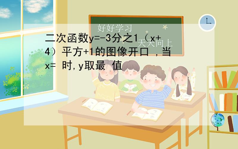 二次函数y=-3分之1（x+4）平方+1的图像开口 ,当x= 时,y取最 值