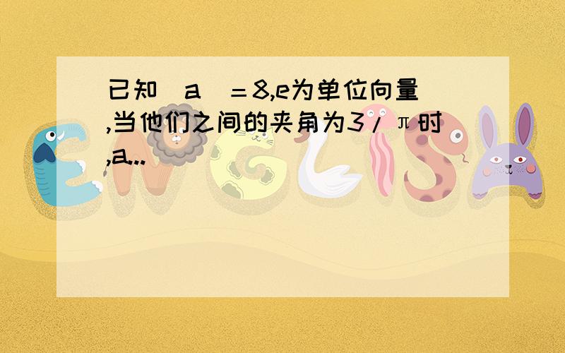 已知|a|＝8,e为单位向量,当他们之间的夹角为3/π时,a...