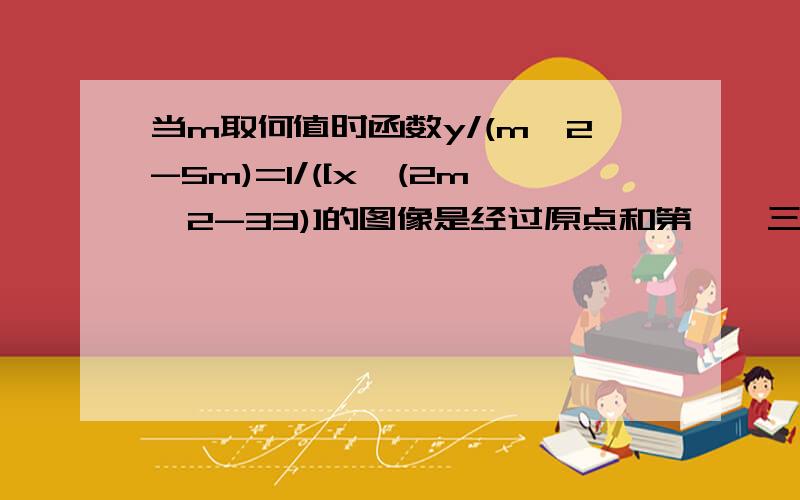 当m取何值时函数y/(m^2-5m)=1/([x^(2m^2-33)]的图像是经过原点和第一、三象限的一条直线