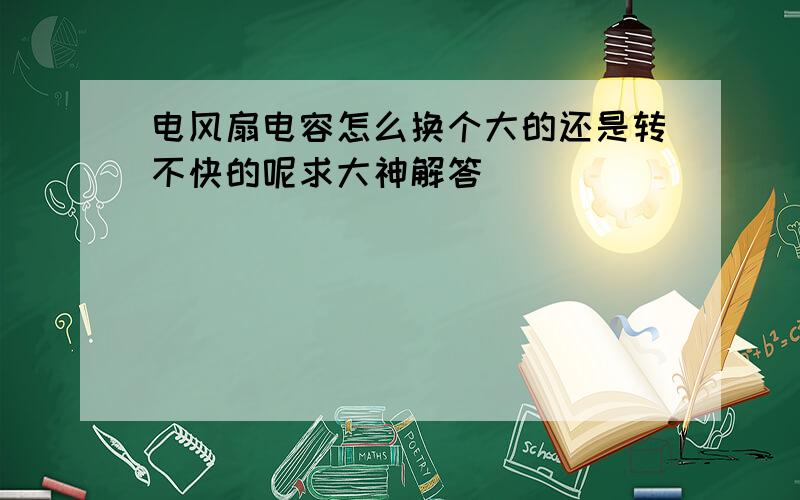 电风扇电容怎么换个大的还是转不快的呢求大神解答